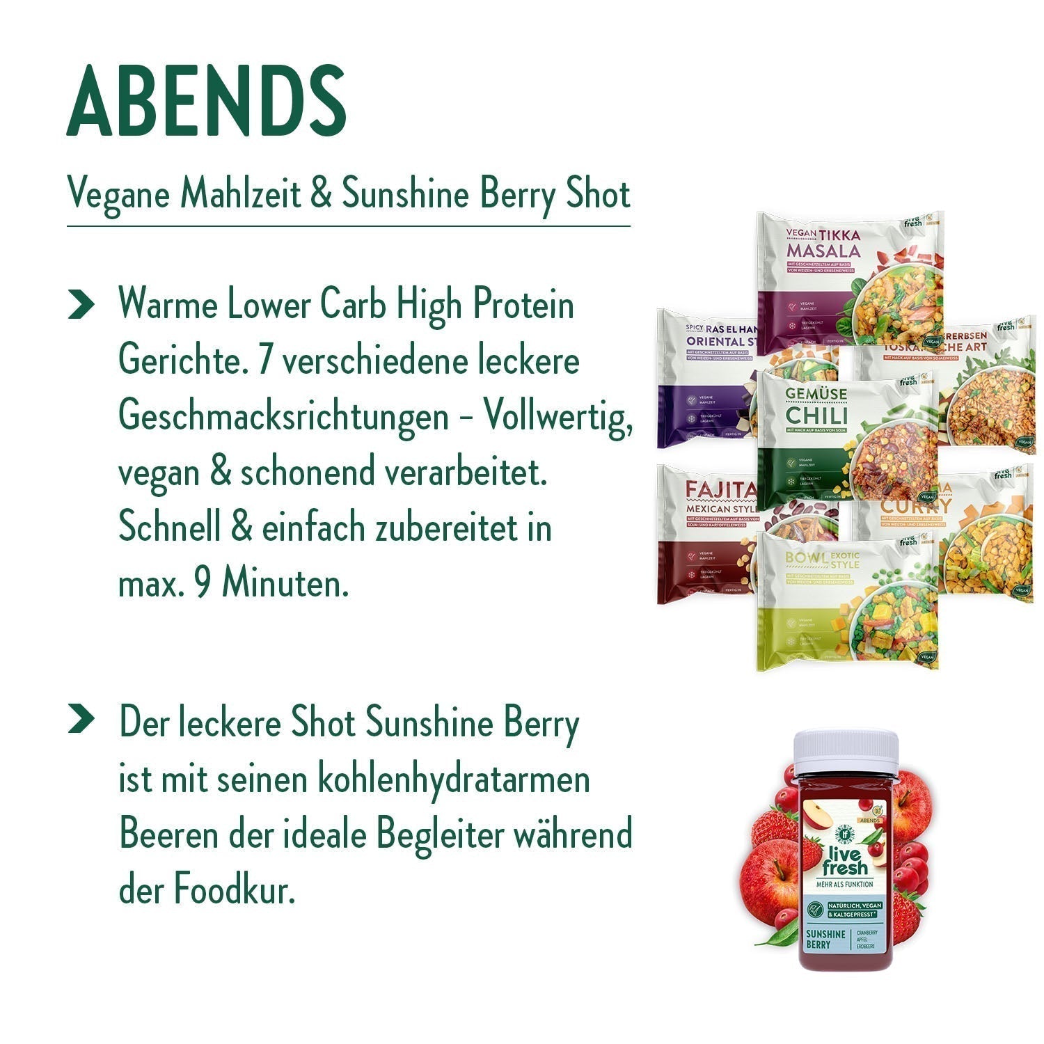 Abend-Empfehlung für eine vegane Mahlzeit und den „Sunshine Berry Shot“. Es werden warme Lower Carb High Protein Gerichte in sieben verschiedenen Geschmacksrichtungen angeboten, die vollwertig, vegan und schonend verarbeitet sind. Diese Mahlzeiten sind in maximal 9 Minuten schnell und einfach zubereitet. Zudem wird der „Sunshine Berry Shot“ als idealer Begleiter während der Foodkur hervorgehoben, der aus kohlenhydratarmen Beeren besteht